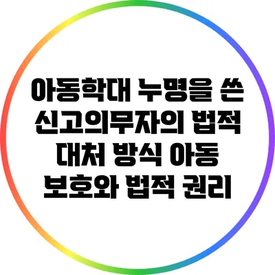 아동학대 누명을 쓴 신고의무자의 법적 대처 방식: 아동 보호와 법적 권리