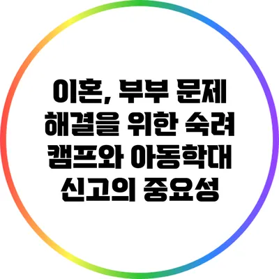 이혼, 부부 문제 해결을 위한 숙려 캠프와 아동학대 신고의 중요성