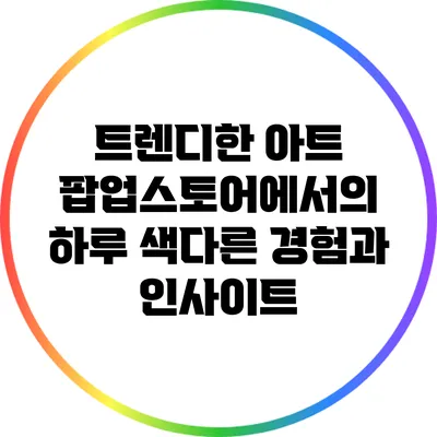 트렌디한 아트 팝업스토어에서의 하루: 색다른 경험과 인사이트