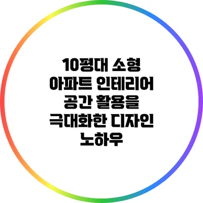 10평대 소형 아파트 인테리어: 공간 활용을 극대화한 디자인 노하우