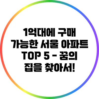 1억대에 구매 가능한 서울 아파트 TOP 5 - 꿈의 집을 찾아서!