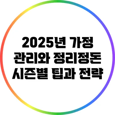 2025년 가정 관리와 정리정돈: 시즌별 팁과 전략