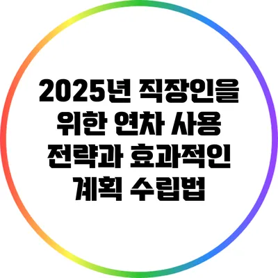 2025년 직장인을 위한 연차 사용 전략과 효과적인 계획 수립법
