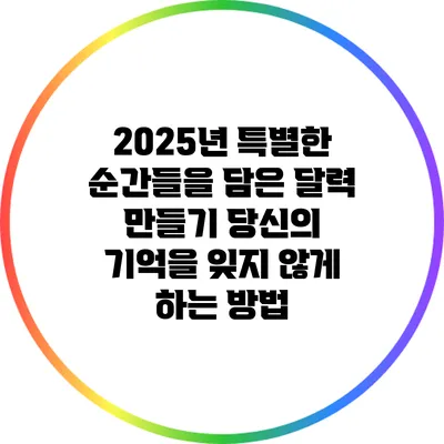 2025년 특별한 순간들을 담은 달력 만들기: 당신의 기억을 잊지 않게 하는 방법