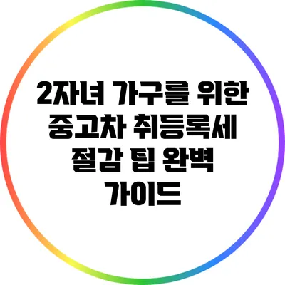 2자녀 가구를 위한 중고차 취등록세 절감 팁 완벽 가이드