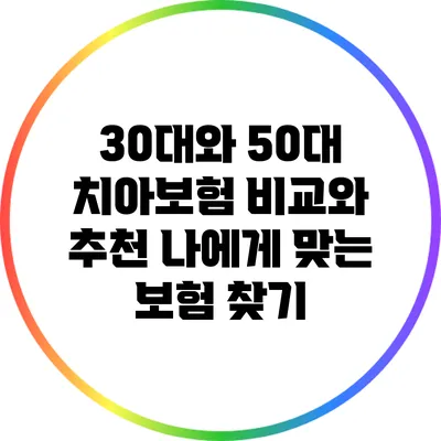 30대와 50대 치아보험 비교와 추천: 나에게 맞는 보험 찾기