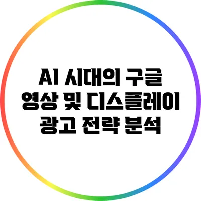AI 시대의 구글 영상 및 디스플레이 광고 전략 분석