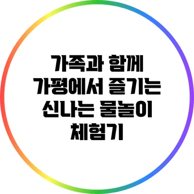 가족과 함께 가평에서 즐기는 신나는 물놀이 체험기