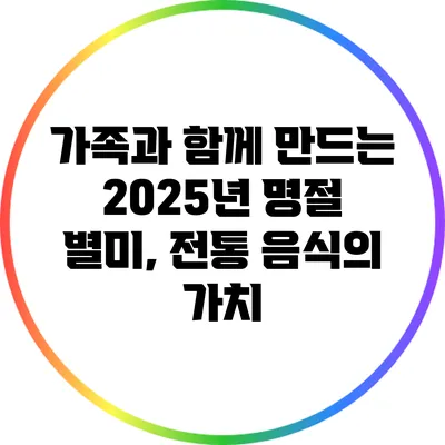 가족과 함께 만드는 2025년 명절 별미, 전통 음식의 가치