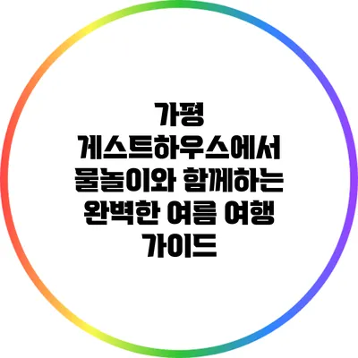 가평 게스트하우스에서 물놀이와 함께하는 완벽한 여름 여행 가이드