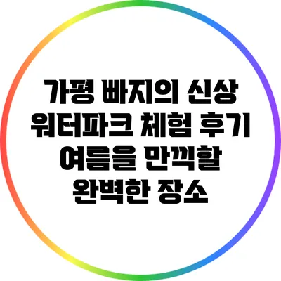 가평 빠지의 신상 워터파크 체험 후기: 여름을 만끽할 완벽한 장소