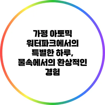 가평 아토믹 워터파크에서의 특별한 하루, 물속에서의 환상적인 경험
