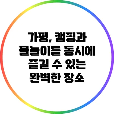 가평, 캠핑과 물놀이를 동시에 즐길 수 있는 완벽한 장소
