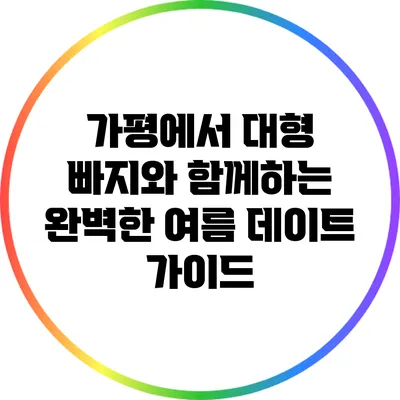 가평에서 대형 빠지와 함께하는 완벽한 여름 데이트 가이드