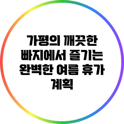 가평의 깨끗한 빠지에서 즐기는 완벽한 여름 휴가 계획