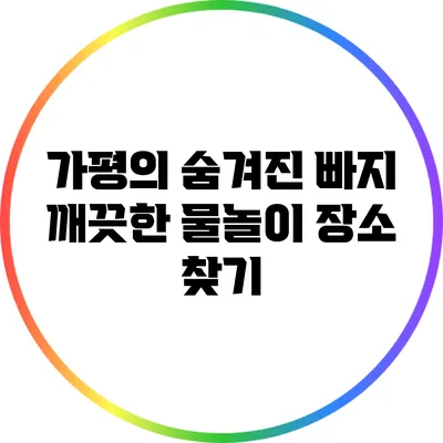 가평의 숨겨진 빠지: 깨끗한 물놀이 장소 찾기