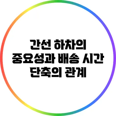 간선 하차의 중요성과 배송 시간 단축의 관계