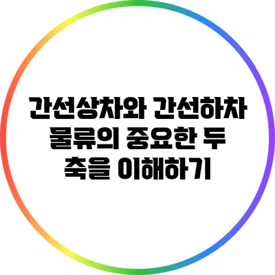 간선상차와 간선하차: 물류의 중요한 두 축을 이해하기