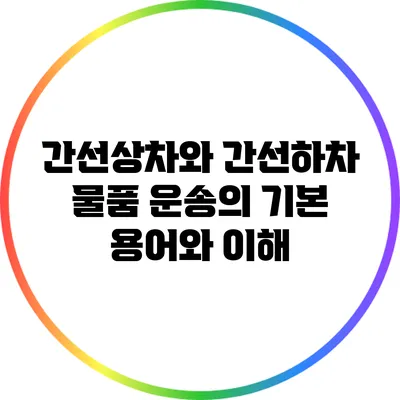 간선상차와 간선하차: 물품 운송의 기본 용어와 이해