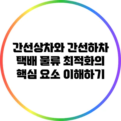 간선상차와 간선하차: 택배 물류 최적화의 핵심 요소 이해하기