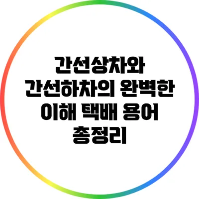 간선상차와 간선하차의 완벽한 이해: 택배 용어 총정리