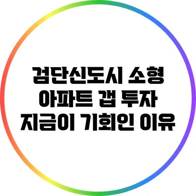 검단신도시 소형 아파트 갭 투자: 지금이 기회인 이유