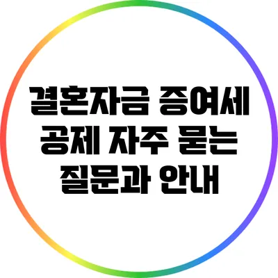 결혼자금 증여세 공제: 자주 묻는 질문과 안내