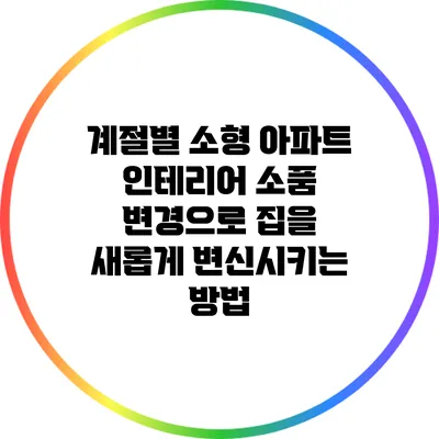 계절별 소형 아파트 인테리어 소품 변경으로 집을 새롭게 변신시키는 방법
