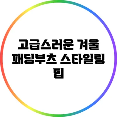 고급스러운 겨울 패딩부츠 스타일링 팁