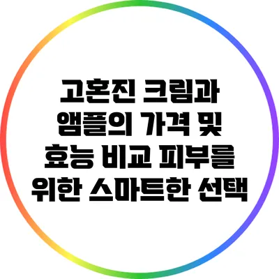 고혼진 크림과 앰플의 가격 및 효능 비교: 피부를 위한 스마트한 선택