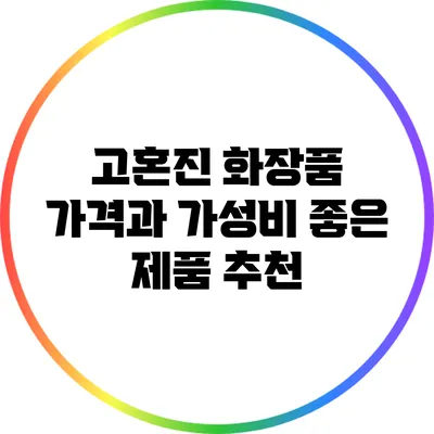 고혼진 화장품 가격과 가성비 좋은 제품 추천