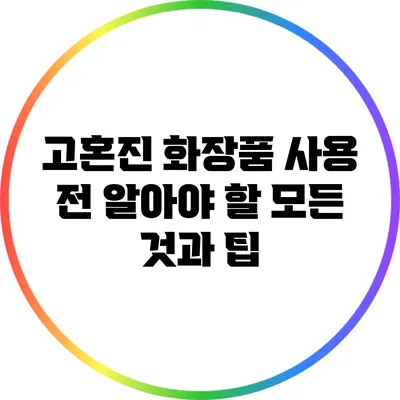 고혼진 화장품 사용 전 알아야 할 모든 것과 팁