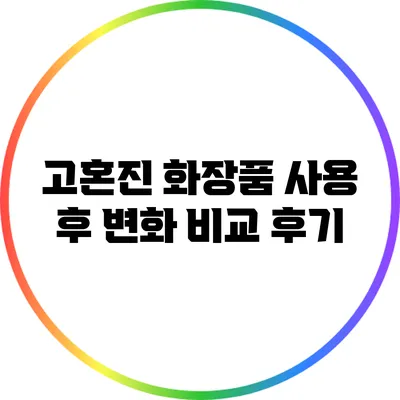 고혼진 화장품 사용 후 변화 비교 후기