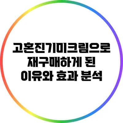 고혼진기미크림으로 재구매하게 된 이유와 효과 분석