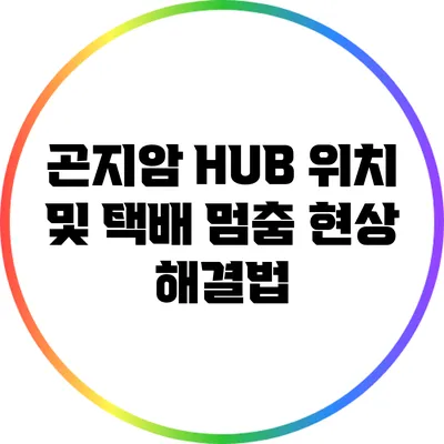 곤지암 HUB 위치 및 택배 멈춤 현상 해결법