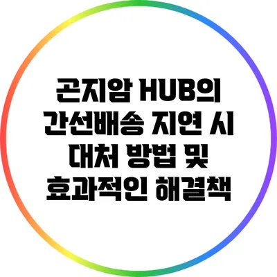 곤지암 HUB의 간선배송 지연 시 대처 방법 및 효과적인 해결책