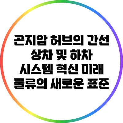 곤지암 허브의 간선 상차 및 하차 시스템 혁신: 미래 물류의 새로운 표준