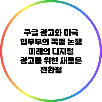 구글 광고와 미국 법무부의 독점 논쟁: 미래의 디지털 광고를 위한 새로운 전환점