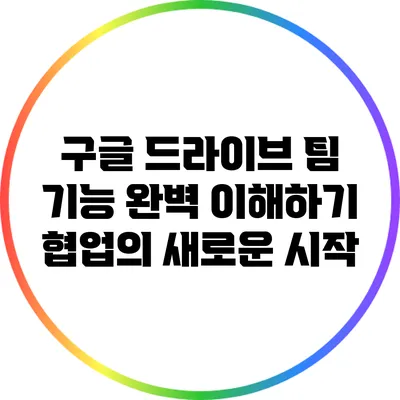 구글 드라이브 팀 기능 완벽 이해하기: 협업의 새로운 시작