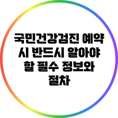 국민건강검진 예약 시 반드시 알아야 할 필수 정보와 절차