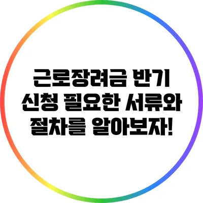 근로장려금 반기 신청: 필요한 서류와 절차를 알아보자!