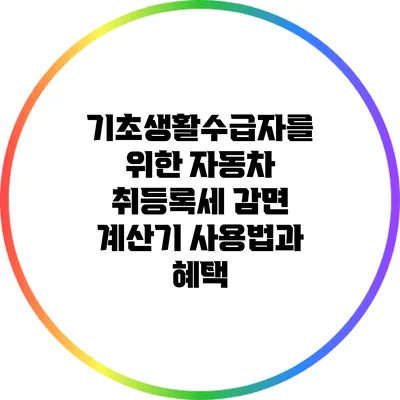 기초생활수급자를 위한 자동차 취등록세 감면 계산기 사용법과 혜택