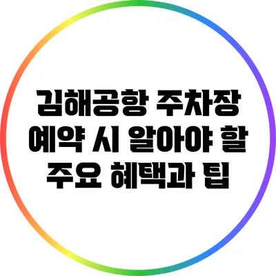 김해공항 주차장 예약 시 알아야 할 주요 혜택과 팁