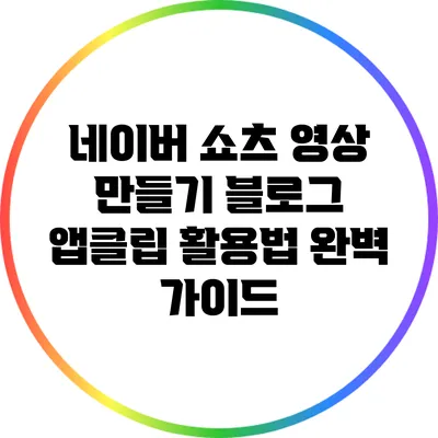 네이버 쇼츠 영상 만들기: 블로그 앱클립 활용법 완벽 가이드