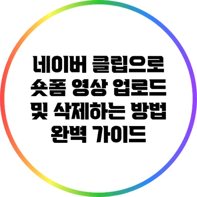 네이버 클립으로 숏폼 영상 업로드 및 삭제하는 방법 완벽 가이드