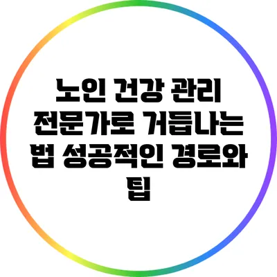 노인 건강 관리 전문가로 거듭나는 법: 성공적인 경로와 팁