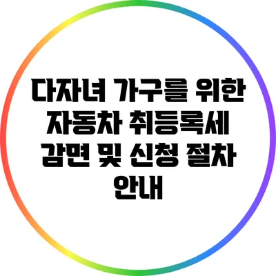 다자녀 가구를 위한 자동차 취등록세 감면 및 신청 절차 안내