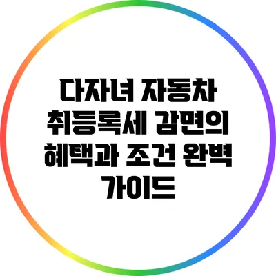 다자녀 자동차 취등록세 감면의 혜택과 조건 완벽 가이드