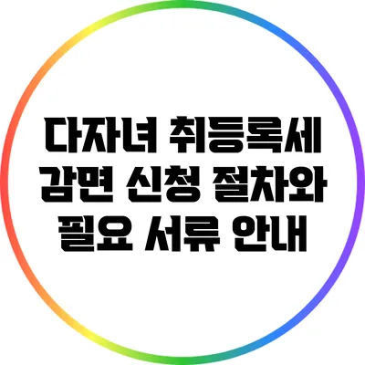 다자녀 취등록세 감면: 신청 절차와 필요 서류 안내