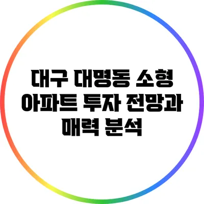 대구 대명동 소형 아파트 투자 전망과 매력 분석